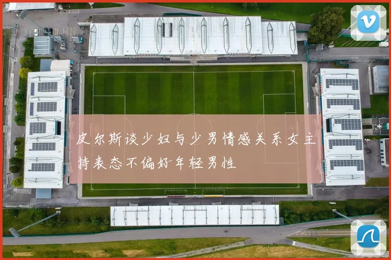 皮尔斯谈少妇与少男情感关系女主持表态不偏好年轻男性